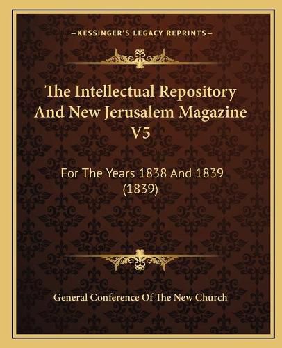 Cover image for The Intellectual Repository and New Jerusalem Magazine V5: For the Years 1838 and 1839 (1839)