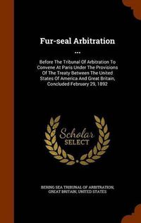 Cover image for Fur-Seal Arbitration ...: Before the Tribunal of Arbitration to Convene at Paris Under the Provisions of the Treaty Between the United States of America and Great Britain, Concluded February 29, 1892