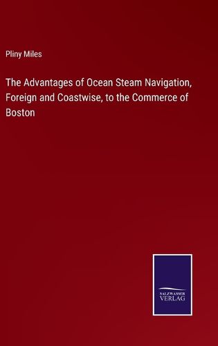 Cover image for The Advantages of Ocean Steam Navigation, Foreign and Coastwise, to the Commerce of Boston