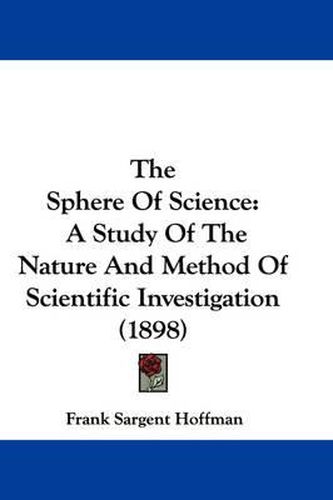 Cover image for The Sphere of Science: A Study of the Nature and Method of Scientific Investigation (1898)