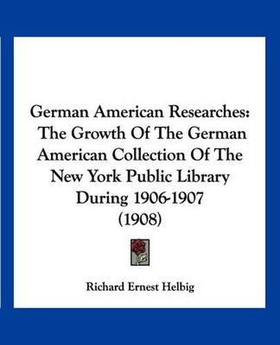 Cover image for German American Researches: The Growth of the German American Collection of the New York Public Library During 1906-1907 (1908)