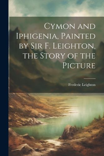 Cover image for Cymon and Iphigenia, Painted by Sir F. Leighton, the Story of the Picture