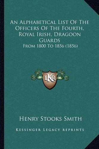 An Alphabetical List of the Officers of the Fourth, Royal Irish, Dragoon Guards: From 1800 to 1856 (1856)