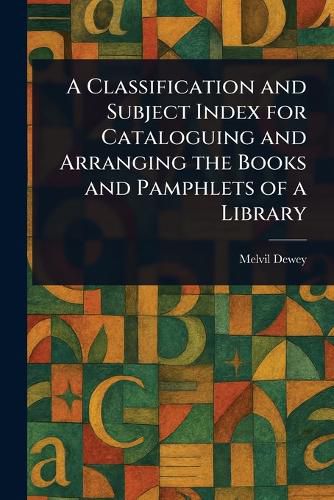 Cover image for A Classification and Subject Index for Cataloguing and Arranging the Books and Pamphlets of a Library