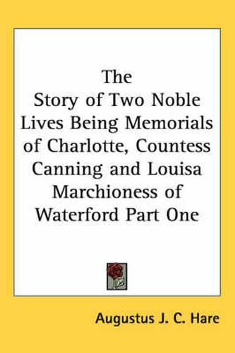 The Story of Two Noble Lives Being Memorials of Charlotte, Countess Canning and Louisa Marchioness of Waterford Part One