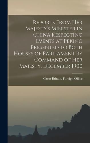 Cover image for Reports From Her Majesty's Minister in China Respecting Events at Peking Presented to Both Houses of Parliament by Command of Her Majesty, December 1900