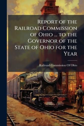Cover image for Report of the Railroad Commission of Ohio ... to the Governor of the State of Ohio for the Year ...