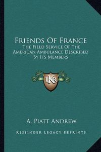 Cover image for Friends of France: The Field Service of the American Ambulance Described by Its Members