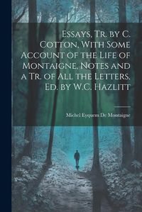 Cover image for Essays, Tr. by C. Cotton, With Some Account of the Life of Montaigne, Notes and a Tr. of All the Letters, Ed. by W.C. Hazlitt