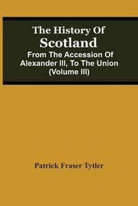 Cover image for The History Of Scotland: From The Accession Of Alexander Iii, To The Union (Volume Iii)