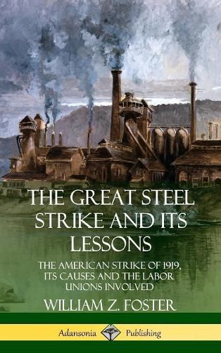 The Great Steel Strike and Its Lessons: The American Strike of 1919, its Causes and the Labor Unions Involved (Hardcover)