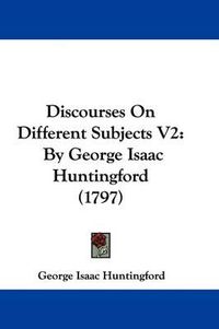 Cover image for Discourses on Different Subjects V2: By George Isaac Huntingford (1797)