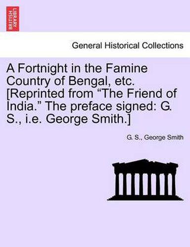 Cover image for A Fortnight in the Famine Country of Bengal, Etc. [reprinted from the Friend of India. the Preface Signed: G. S., i.e. George Smith.]