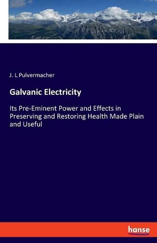 Cover image for Galvanic Electricity: Its Pre-Eminent Power and Effects in Preserving and Restoring Health Made Plain and Useful