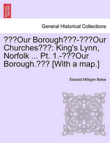 Cover image for Our Borough - Our Churches: King's Lynn, Norfolk ... PT. 1.- Our Borough.  [With a Map.]