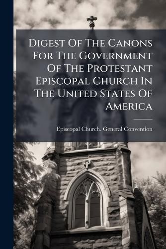 Cover image for Digest of the Canons for the Government of the Protestant Episcopal Church in the United States of America: Passed and Adopted in General Conventions of 1859, 1862, 1865, 1868, and 1871, Together with the Constitution