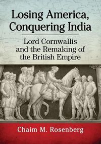 Cover image for Losing America, Conquering India: Lord Cornwallis and the Remaking of the British Empire