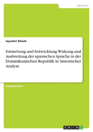 Cover image for Entstehung und Entwicklung: Wirkung und Ausbreitung der spanischen Sprache in der Dominikanischen Republik in historischer Analyse