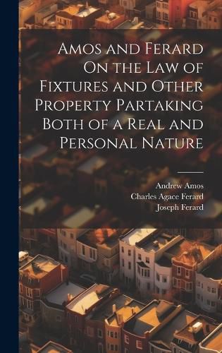 Cover image for Amos and Ferard On the Law of Fixtures and Other Property Partaking Both of a Real and Personal Nature