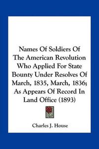 Cover image for Names of Soldiers of the American Revolution Who Applied for State Bounty Under Resolves of March, 1835, March, 1836; As Appears of Record in Land Office (1893)