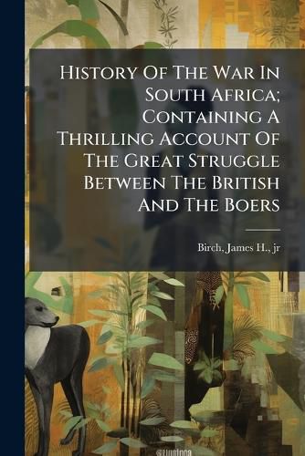 Cover image for History of the War in South Africa; Containing a Thrilling Account of the Great Struggle Between the British and the Boers ..
