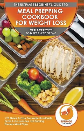 Cover image for Meal Prepping Cookbook for Weight Loss: The Ultimate Beginners Guide to Meal Prep Recipes To Make Ahead of Time - 75 Quick & Easy Packable Breakfasts, Grab & Go Lunches, Fat Burning Dinners Meal Plans