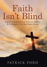 Cover image for Faith Isn't Blind: Logical Arguments from Science, History, & Philosophy That God Really Exists