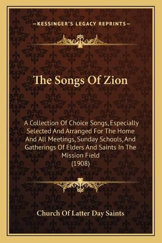 Cover image for The Songs of Zion: A Collection of Choice Songs, Especially Selected and Arranged for the Home and All Meetings, Sunday Schools, and Gatherings of Elders and Saints in the Mission Field (1908)