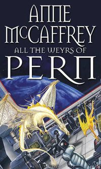 Cover image for All The Weyrs Of Pern: (Dragonriders of Pern: 11): this is where it all began and could be where it all ends... from one of the most influential SFF writers of all time
