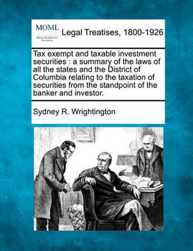 Cover image for Tax Exempt and Taxable Investment Securities: A Summary of the Laws of All the States and the District of Columbia Relating to the Taxation of Securities from the Standpoint of the Banker and Investor.