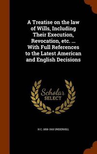 Cover image for A Treatise on the Law of Wills, Including Their Execution, Revocation, Etc. ... with Full References to the Latest American and English Decisions