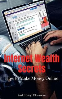 Cover image for Internet Wealth Secrets: How to Make Money Online