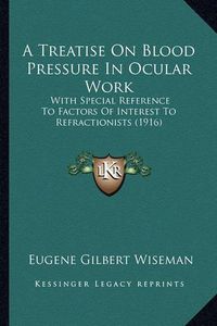 Cover image for A Treatise on Blood Pressure in Ocular Work: With Special Reference to Factors of Interest to Refractionists (1916)