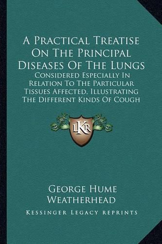 A Practical Treatise on the Principal Diseases of the Lungs: Considered Especially in Relation to the Particular Tissues Affected, Illustrating the Different Kinds of Cough (1837)