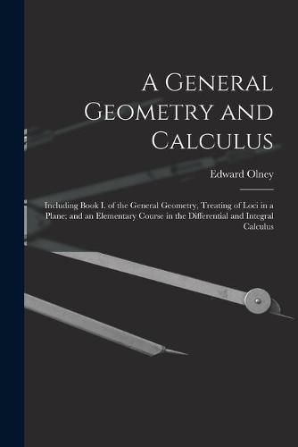 Cover image for A General Geometry and Calculus: Including Book I. of the General Geometry, Treating of Loci in a Plane; and an Elementary Course in the Differential and Integral Calculus