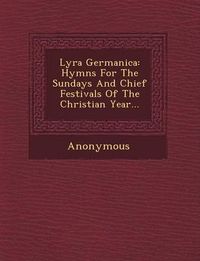 Cover image for Lyra Germanica: Hymns for the Sundays and Chief Festivals of the Christian Year...