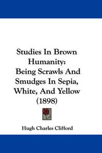 Cover image for Studies in Brown Humanity: Being Scrawls and Smudges in Sepia, White, and Yellow (1898)