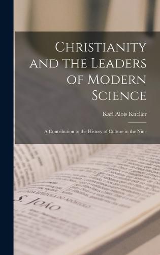 Cover image for Christianity and the Leaders of Modern Science; a Contribution to the History of Culture in the Nine