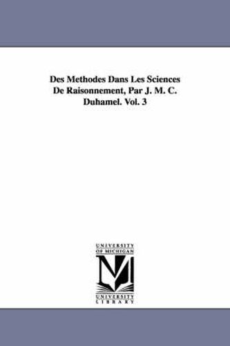 Cover image for Des Methodes Dans Les Sciences de Raisonnement, Par J. M. C. Duhamel. Vol. 3