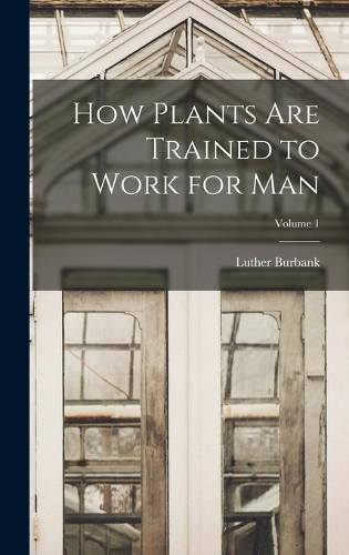 How Plants are Trained to Work for man; Volume 1