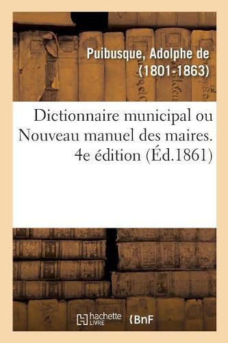 Dictionnaire Municipal, Ou Nouveau Manuel Des Maires. 4e Edition: Dispositions de l'Administration Des Communes, Fabriques, Etablissements de Bienfaisance