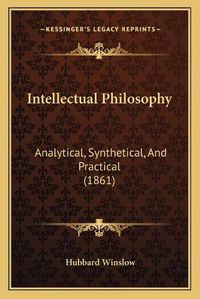 Cover image for Intellectual Philosophy: Analytical, Synthetical, and Practical (1861)