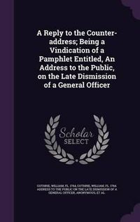 Cover image for A Reply to the Counter-Address; Being a Vindication of a Pamphlet Entitled, an Address to the Public, on the Late Dismission of a General Officer