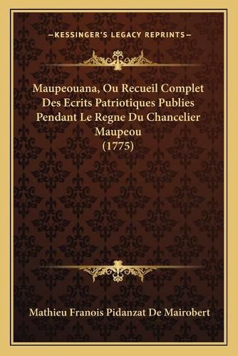 Maupeouana, Ou Recueil Complet Des Ecrits Patriotiques Publies Pendant Le Regne Du Chancelier Maupeou (1775)