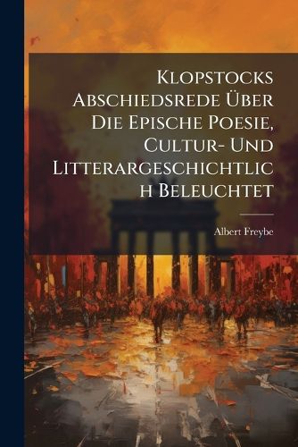 Cover image for Klopstocks Abschiedsrede Ber Die Epische Poesie, Cultur- Und Litterargeschichtlich Beleuchtet: Sowie Mit Einer Darlegung Der Theorie Uhlands Ber Das Nibelungenlied