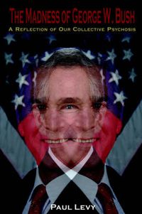 Cover image for The Madness of George W. Bush: A Reflection of Our Collective Psychosis