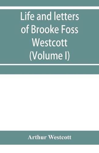 Life and letters of Brooke Foss Westcott, D.D., D.C.L., sometime bishop of Durham (Volume I)