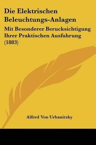 Cover image for Die Elektrischen Beleuchtungs-Anlagen: Mit Besonderer Berucksichtigung Ihrer Praktischen Ausfuhrung (1883)