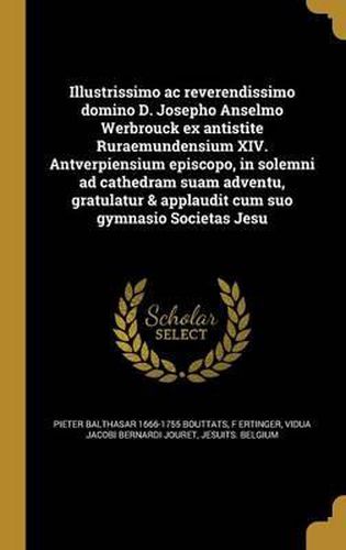 Cover image for Illustrissimo AC Reverendissimo Domino D. Josepho Anselmo Werbrouck Ex Antistite Ruraemundensium XIV. Antverpiensium Episcopo, in Solemni Ad Cathedram Suam Adventu, Gratulatur & Applaudit Cum Suo Gymnasio Societas Jesu