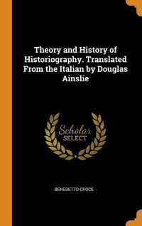 Cover image for Theory and History of Historiography. Translated from the Italian by Douglas Ainslie